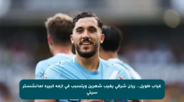 غياب طويل.. ريان شرقي يغيب شهرين ويتسبب في أزمة كبيرة لمانشستر سيتي